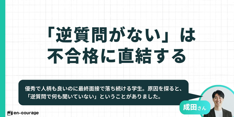 「逆質問がない」は不合格に直結する 優秀で人柄も良いのに最終面接で落ち続ける学生。原因を探ると、「逆質問で何も聞いていない」ということがありました。（解説者：成田さん）