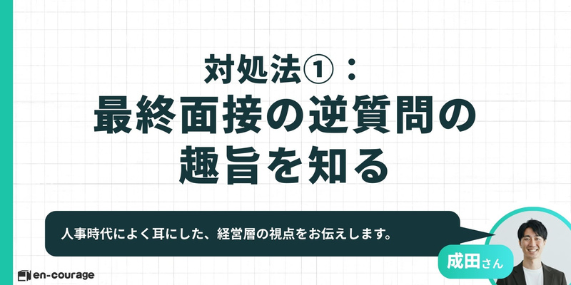 対処法① 最終面接の逆質問の趣旨を知る 人事時代によく耳にした、経営層の視点をお伝えします。
