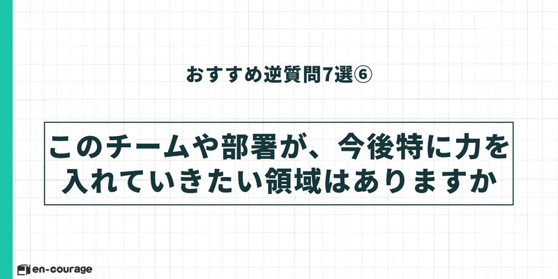 逆質問⑥「このチームや部署が、今後特に力を入れていきたい領域はありますか」