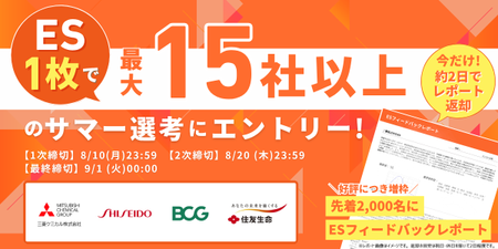 🚨まだ夏インターン間に合う！最終締切8/31🚨「好評につきフィードバックレポートを2,000名に増枠！」【三菱ケミカル｜資生堂｜BCG｜住友生命】など15社へES1枚で一括エントリー！2,000名限定でES通過率を上げるESフィードバックレポート特典付き